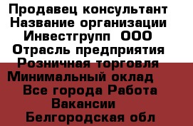 Продавец-консультант › Название организации ­ Инвестгрупп, ООО › Отрасль предприятия ­ Розничная торговля › Минимальный оклад ­ 1 - Все города Работа » Вакансии   . Белгородская обл.